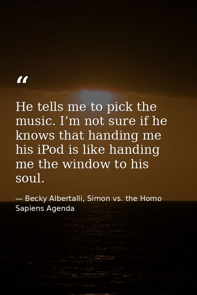 He tells me to pick the music. I’m not sure if he knows that handing me his iPod is like handing me the window to his so — Becky Albertalli, Simon vs. the Homo Sapiens Agenda