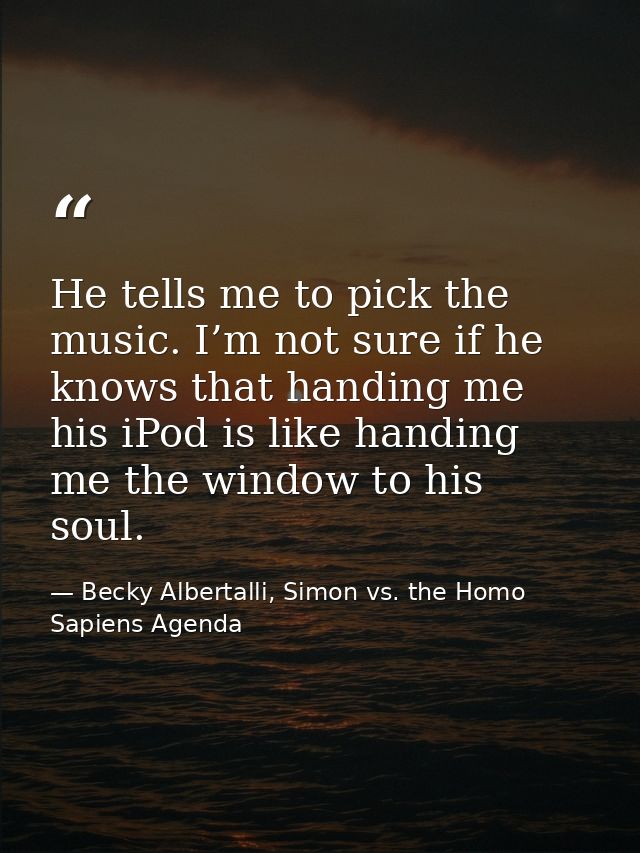 He tells me to pick the music. I’m not sure if he knows that handing me his iPod is like handing me the window to his so — Becky Albertalli, Simon vs. the Homo Sapiens Agenda
