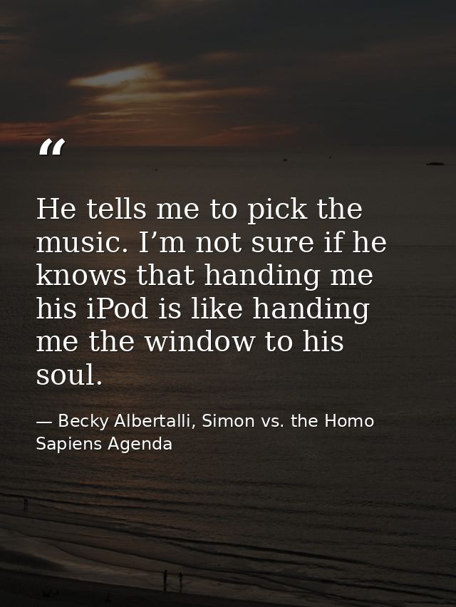 He tells me to pick the music. I’m not sure if he knows that handing me his iPod is like handing me the window to his so — Becky Albertalli, Simon vs. the Homo Sapiens Agenda