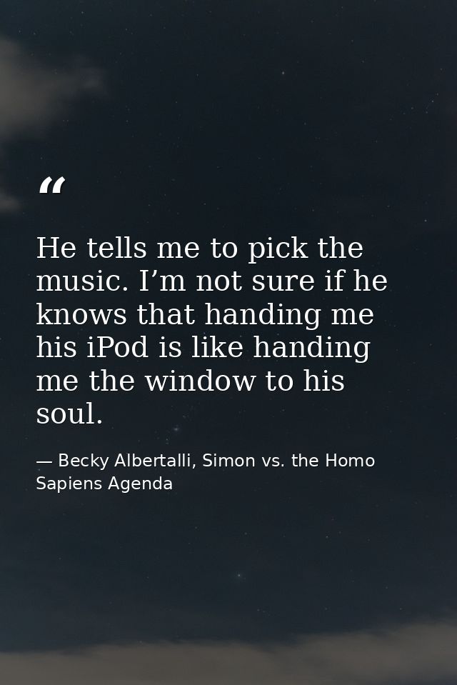 He tells me to pick the music. I’m not sure if he knows that handing me his iPod is like handing me the window to his so — Becky Albertalli, Simon vs. the Homo Sapiens Agenda
