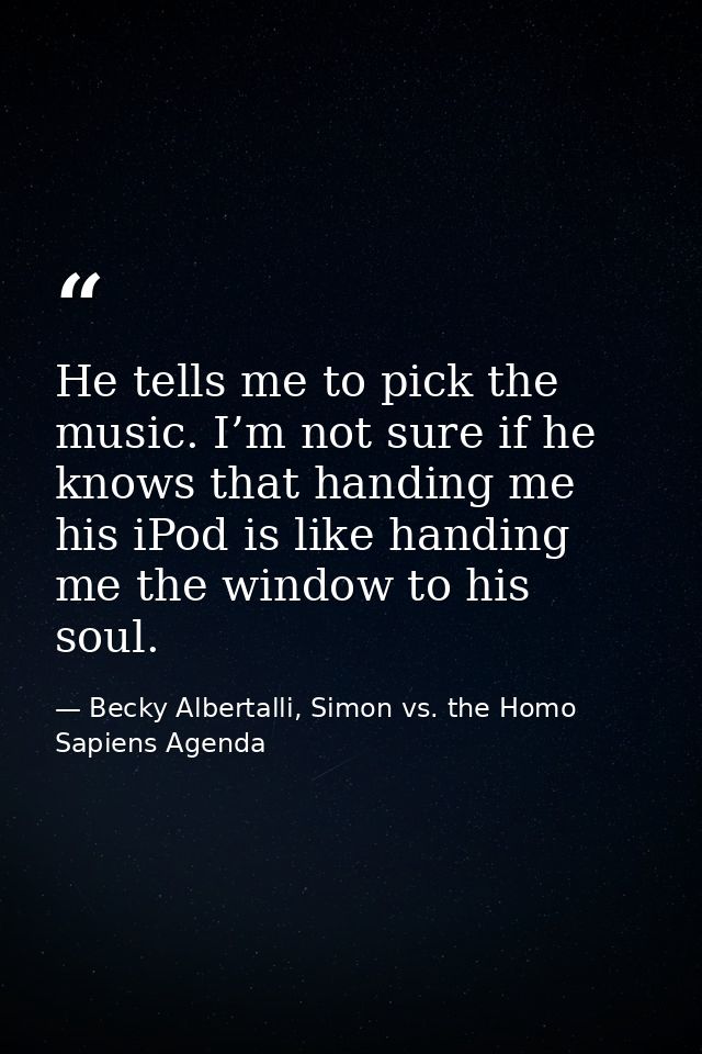 He tells me to pick the music. I’m not sure if he knows that handing me his iPod is like handing me the window to his so — Becky Albertalli, Simon vs. the Homo Sapiens Agenda