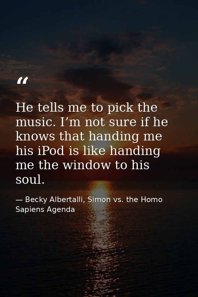 He tells me to pick the music. I’m not sure if he knows that handing me his iPod is like handing me the window to his so — Becky Albertalli, Simon vs. the Homo Sapiens Agenda