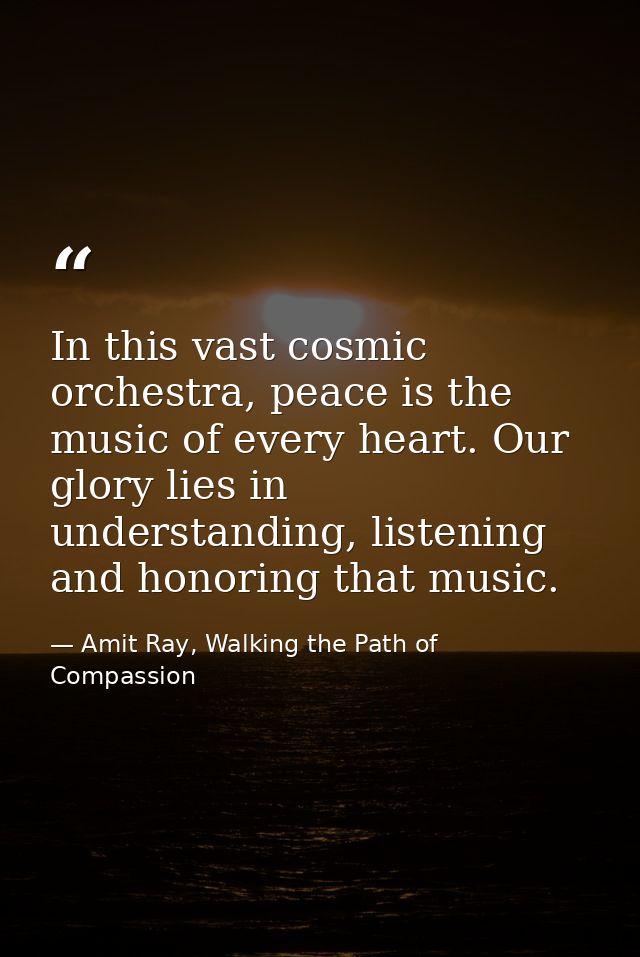 In this vast cosmic orchestra, peace is the music of every heart. Our glory lies in understanding, listening and honorin — Amit Ray, Walking the Path of Compassion