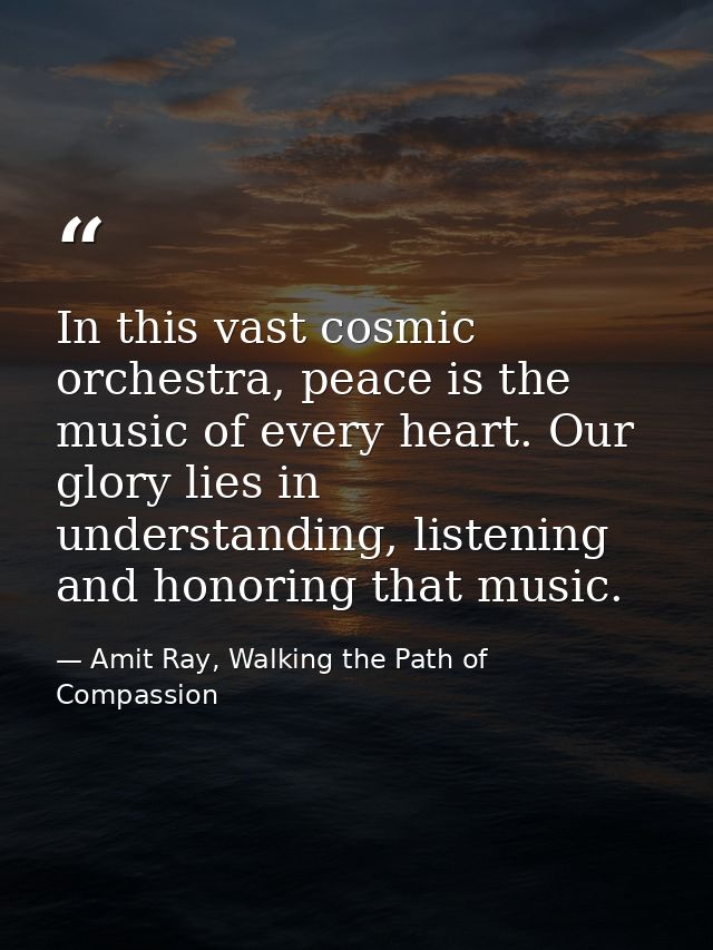 In this vast cosmic orchestra, peace is the music of every heart. Our glory lies in understanding, listening and honorin — Amit Ray, Walking the Path of Compassion