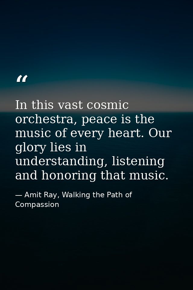 In this vast cosmic orchestra, peace is the music of every heart. Our glory lies in understanding, listening and honorin — Amit Ray, Walking the Path of Compassion