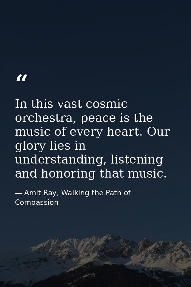 In this vast cosmic orchestra, peace is the music of every heart. Our glory lies in understanding, listening and honorin — Amit Ray, Walking the Path of Compassion