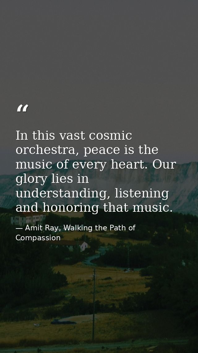 In this vast cosmic orchestra, peace is the music of every heart. Our glory lies in understanding, listening and honorin — Amit Ray, Walking the Path of Compassion