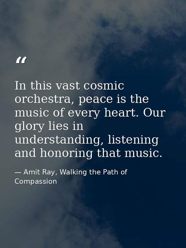 In this vast cosmic orchestra, peace is the music of every heart. Our glory lies in understanding, listening and honorin — Amit Ray, Walking the Path of Compassion