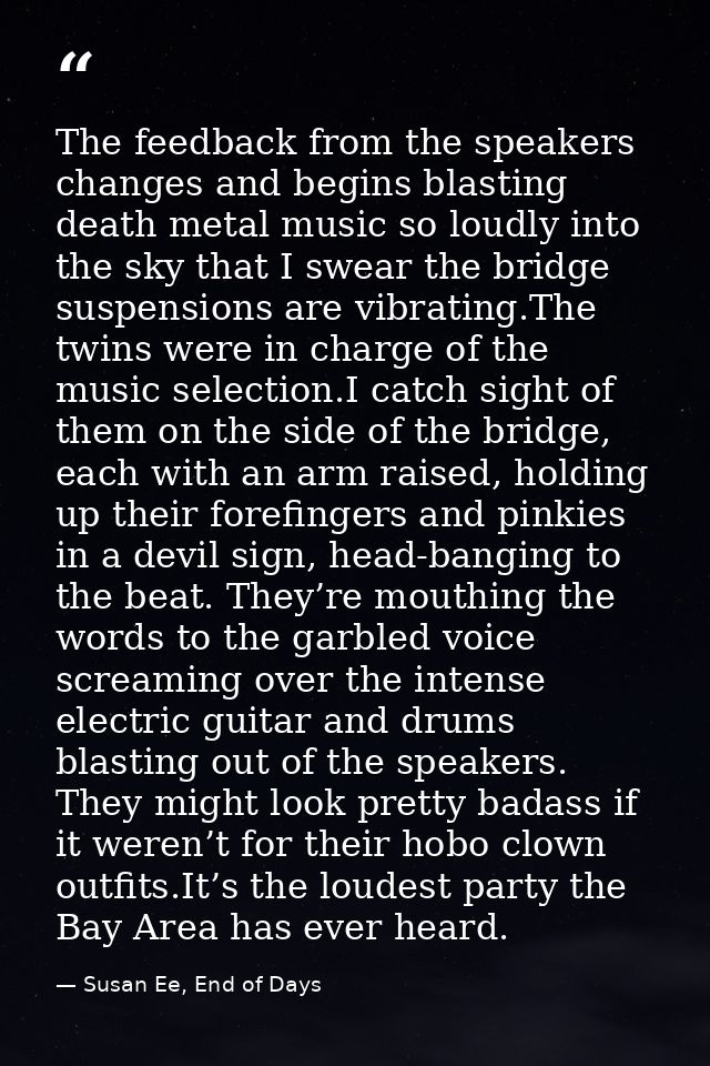 The feedback from the speakers changes and begins blasting death metal music so loudly into the sky that I swear the bri — Susan Ee, End of Days