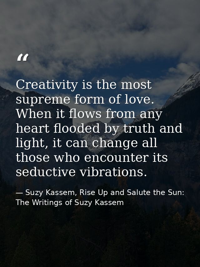 Creativity is the most supreme form of love. When it flows from any heart flooded by truth and light, it can change all  — Suzy Kassem, Rise Up and Salute the Sun: The Writings of Suzy Kassem