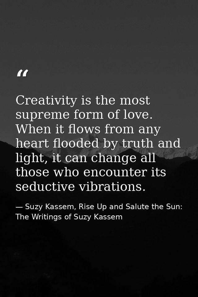 Creativity is the most supreme form of love. When it flows from any heart flooded by truth and light, it can change all  — Suzy Kassem, Rise Up and Salute the Sun: The Writings of Suzy Kassem