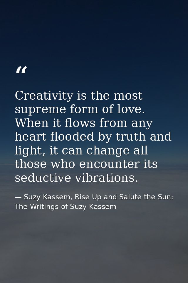 Creativity is the most supreme form of love. When it flows from any heart flooded by truth and light, it can change all  — Suzy Kassem, Rise Up and Salute the Sun: The Writings of Suzy Kassem
