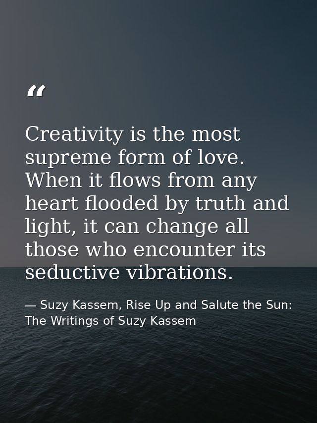 Creativity is the most supreme form of love. When it flows from any heart flooded by truth and light, it can change all  — Suzy Kassem, Rise Up and Salute the Sun: The Writings of Suzy Kassem