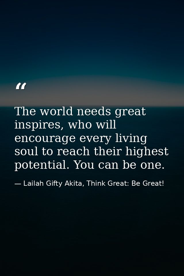 The world needs great inspires, who will encourage every living soul to reach their highest potential. You can be one. — Lailah Gifty Akita, Think Great: Be Great!