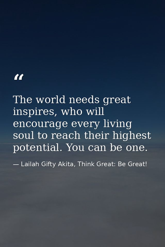 The world needs great inspires, who will encourage every living soul to reach their highest potential. You can be one. — Lailah Gifty Akita, Think Great: Be Great!
