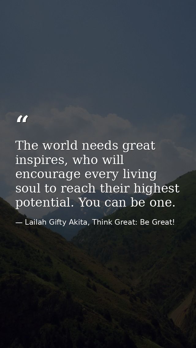 The world needs great inspires, who will encourage every living soul to reach their highest potential. You can be one. — Lailah Gifty Akita, Think Great: Be Great!