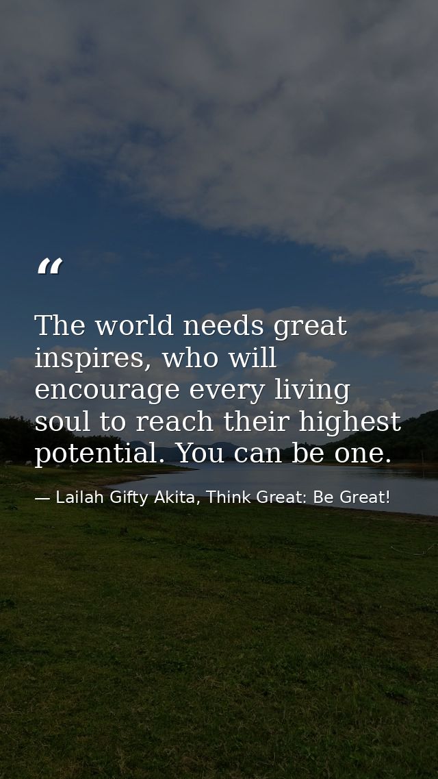 The world needs great inspires, who will encourage every living soul to reach their highest potential. You can be one. — Lailah Gifty Akita, Think Great: Be Great!