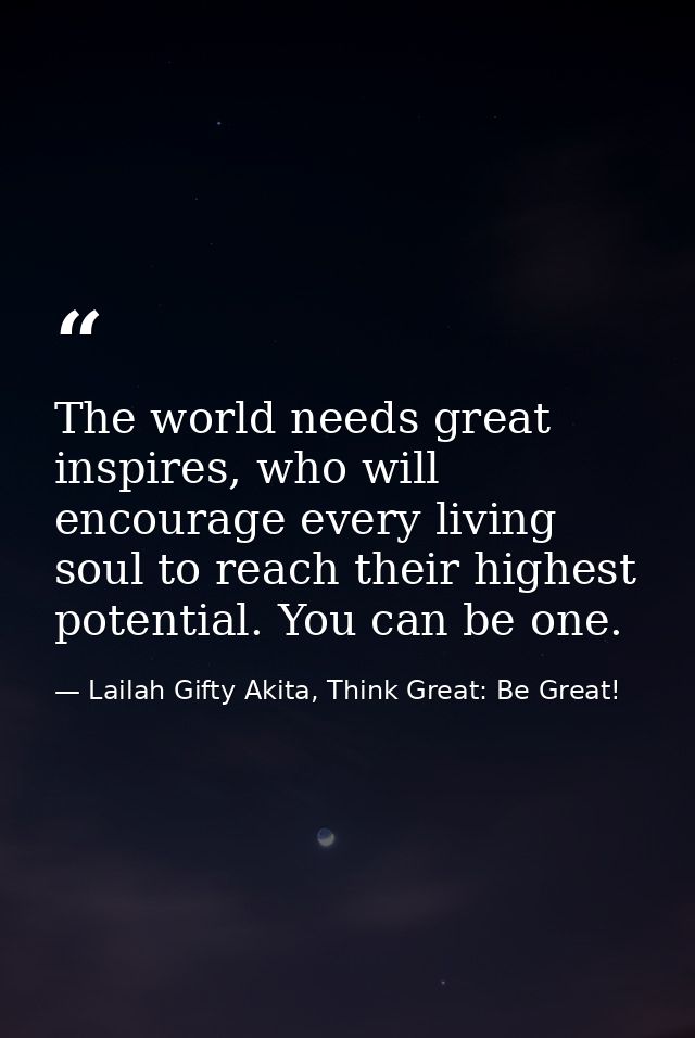 The world needs great inspires, who will encourage every living soul to reach their highest potential. You can be one. — Lailah Gifty Akita, Think Great: Be Great!