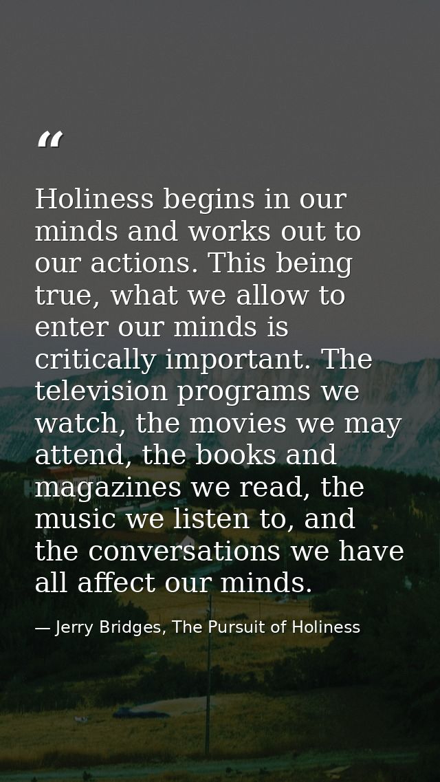 Holiness begins in our minds and works out to our actions. This being true, what we allow to enter our minds is critical — Jerry Bridges, The Pursuit of Holiness