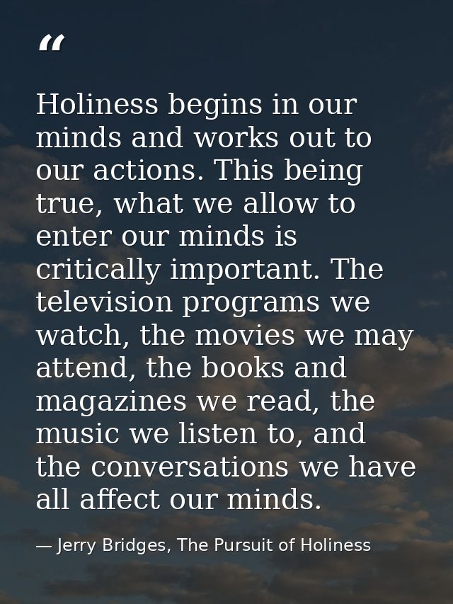 Holiness begins in our minds and works out to our actions. This being true, what we allow to enter our minds is critical — Jerry Bridges, The Pursuit of Holiness
