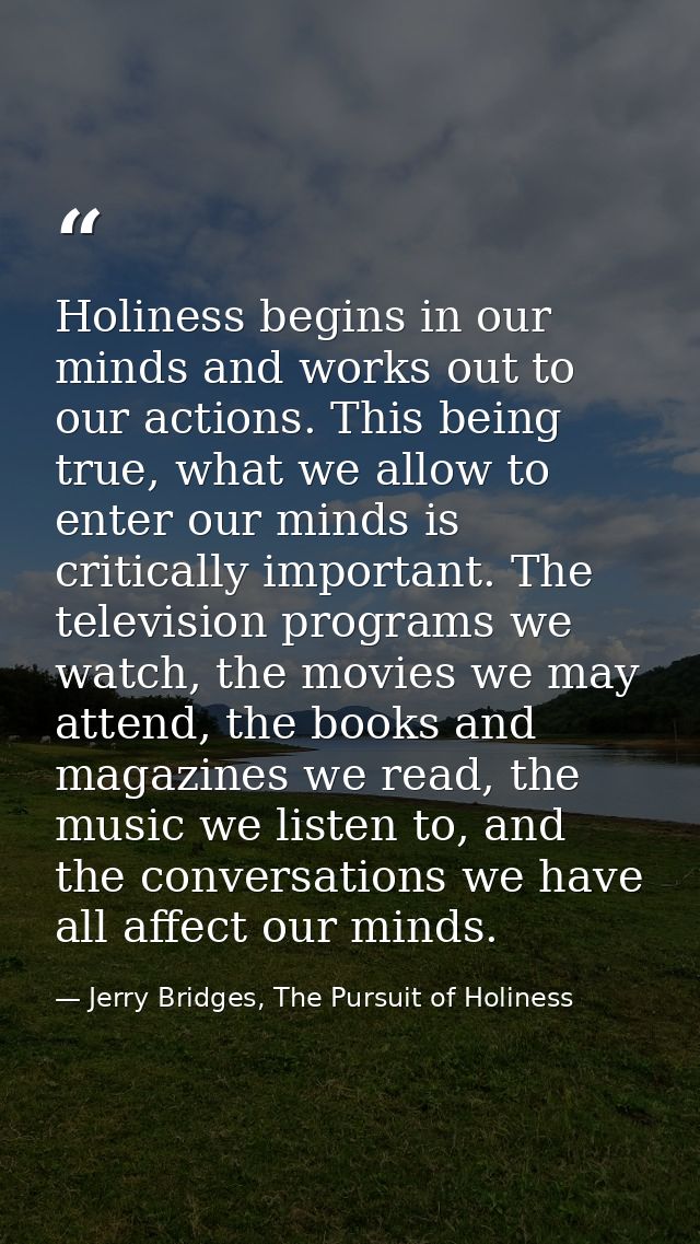 Holiness begins in our minds and works out to our actions. This being true, what we allow to enter our minds is critical — Jerry Bridges, The Pursuit of Holiness