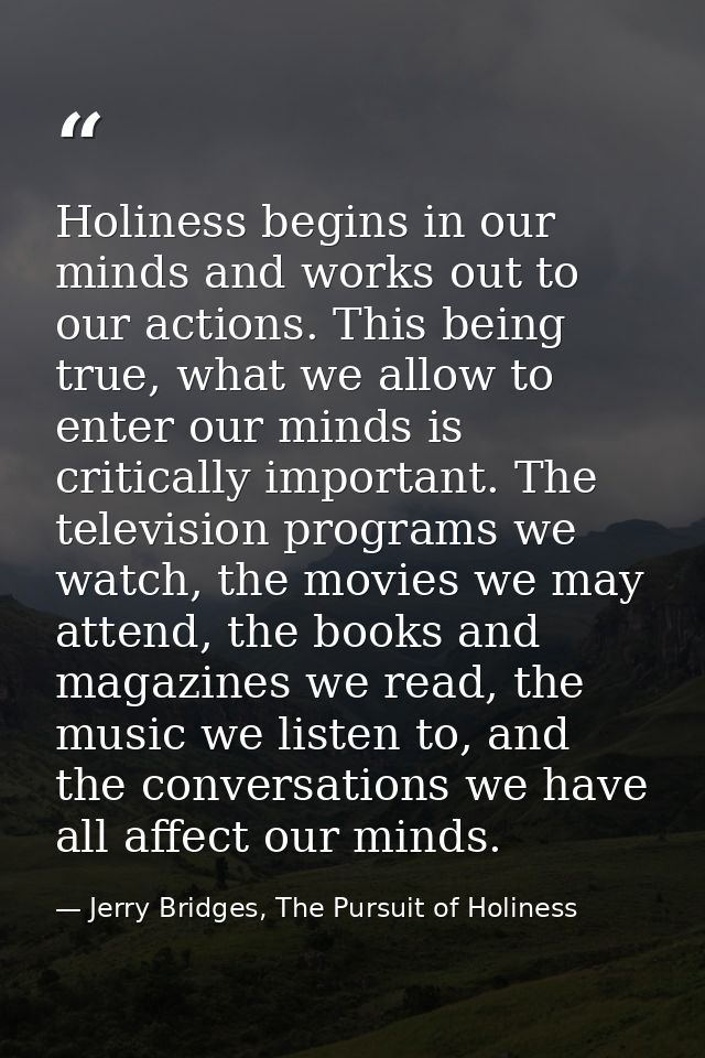 Holiness begins in our minds and works out to our actions. This being true, what we allow to enter our minds is critical — Jerry Bridges, The Pursuit of Holiness