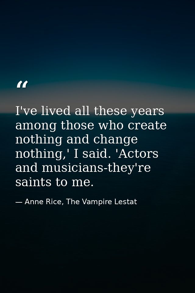 I've lived all these years among those who create nothing and change nothing,' I said. 'Actors and musicians-they're sai — Anne Rice, The Vampire Lestat