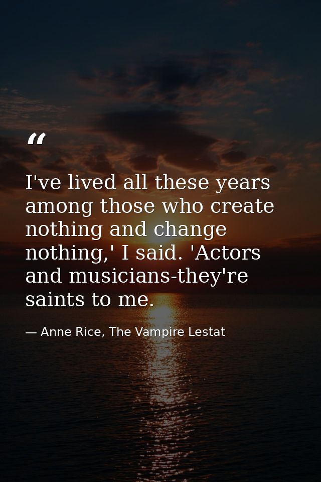 I've lived all these years among those who create nothing and change nothing,' I said. 'Actors and musicians-they're sai — Anne Rice, The Vampire Lestat