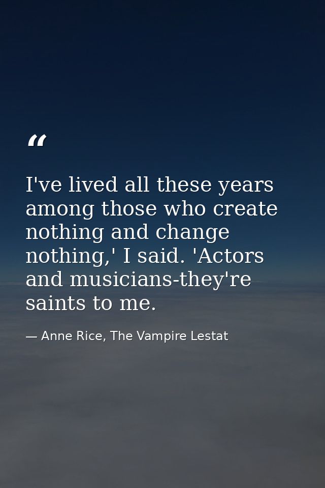 I've lived all these years among those who create nothing and change nothing,' I said. 'Actors and musicians-they're sai — Anne Rice, The Vampire Lestat