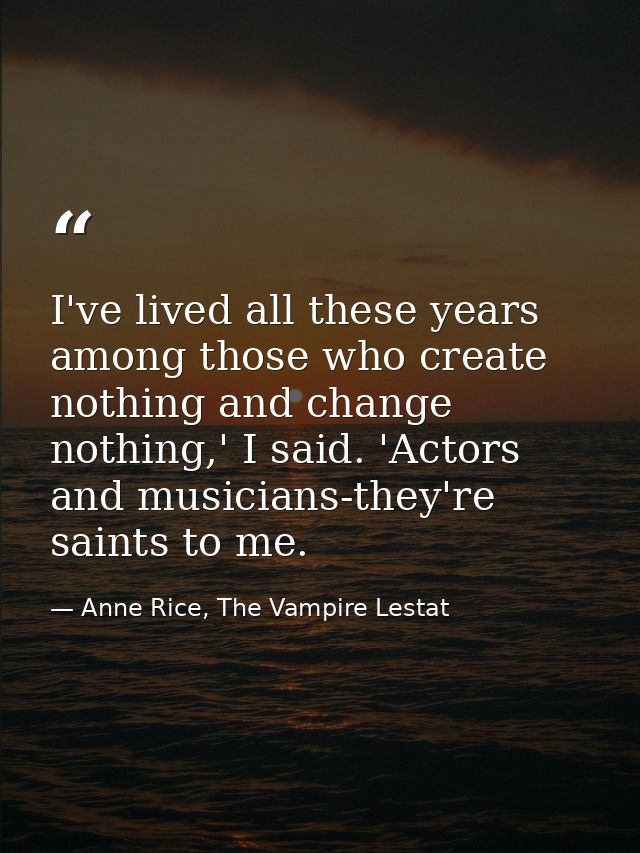 I've lived all these years among those who create nothing and change nothing,' I said. 'Actors and musicians-they're sai — Anne Rice, The Vampire Lestat