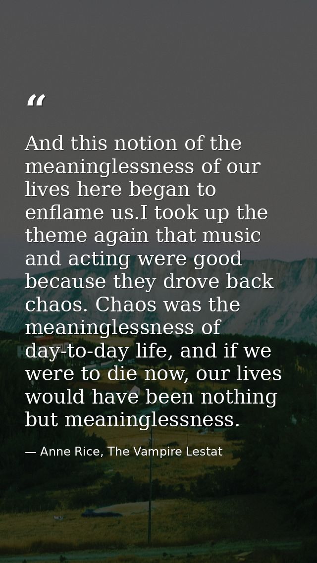 And this notion of the meaninglessness of our lives here began to enflame us.I took up the theme again that music and ac — Anne Rice, The Vampire Lestat