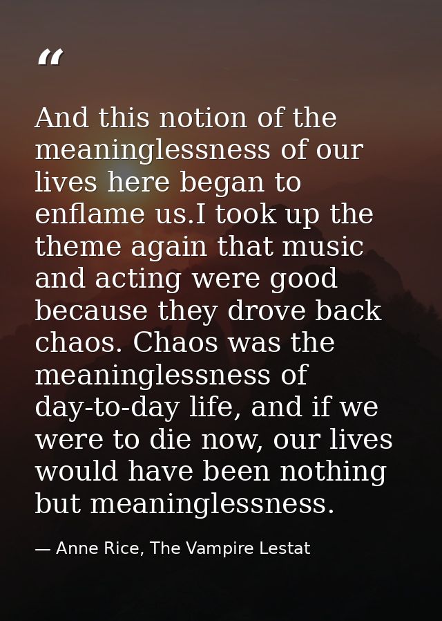 And this notion of the meaninglessness of our lives here began to enflame us.I took up the theme again that music and ac — Anne Rice, The Vampire Lestat