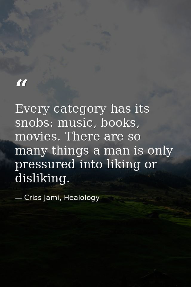 Every category has its snobs: music, books, movies. There are so many things a man is only pressured into liking or disl — Criss Jami, Healology