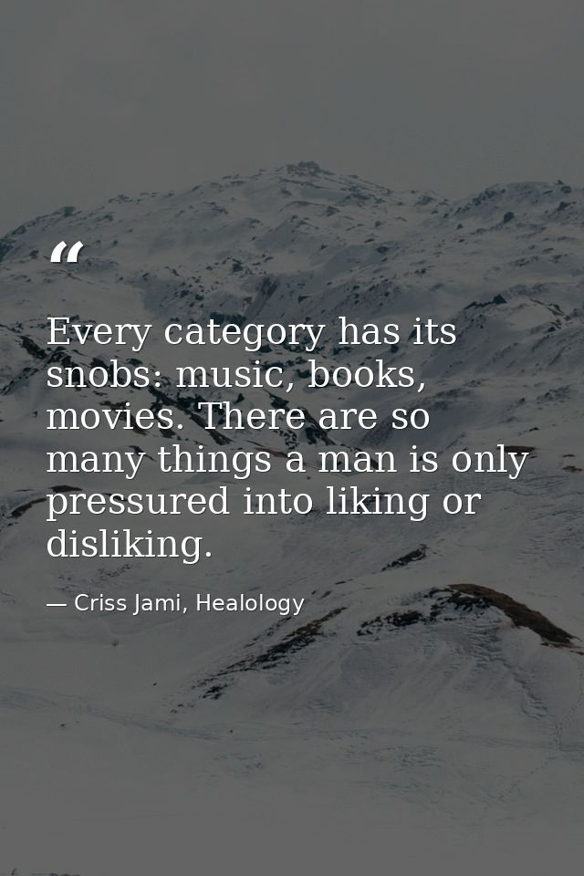 Every category has its snobs: music, books, movies. There are so many things a man is only pressured into liking or disl — Criss Jami, Healology