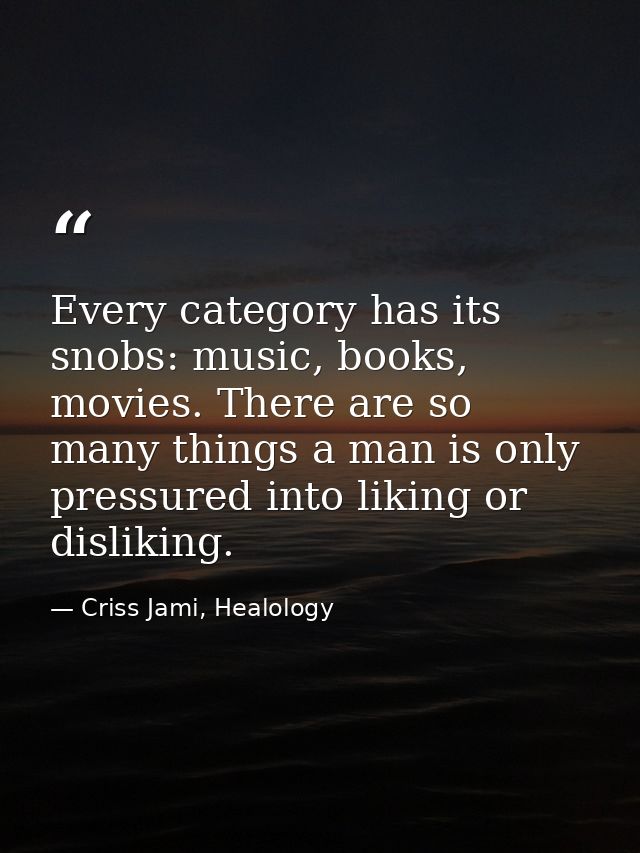 Every category has its snobs: music, books, movies. There are so many things a man is only pressured into liking or disl — Criss Jami, Healology
