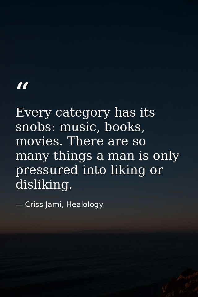 Every category has its snobs: music, books, movies. There are so many things a man is only pressured into liking or disl — Criss Jami, Healology