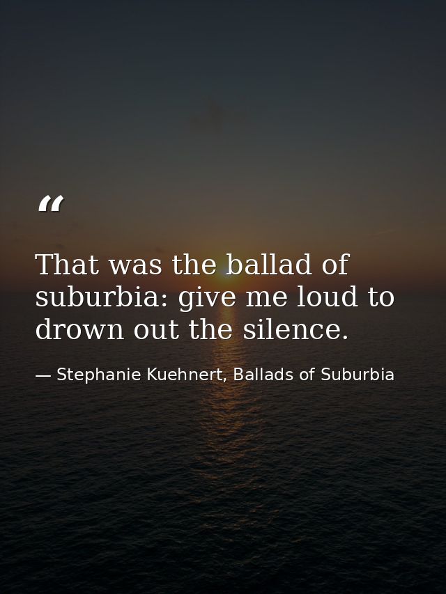 That was the ballad of suburbia: give me loud to drown out the silence. — Stephanie Kuehnert, Ballads of Suburbia