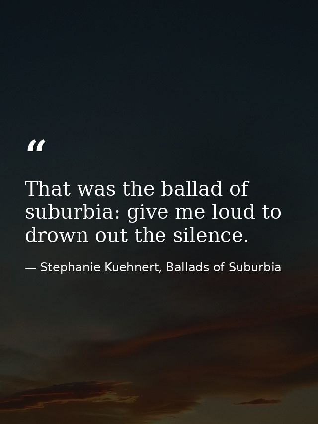 That was the ballad of suburbia: give me loud to drown out the silence. — Stephanie Kuehnert, Ballads of Suburbia