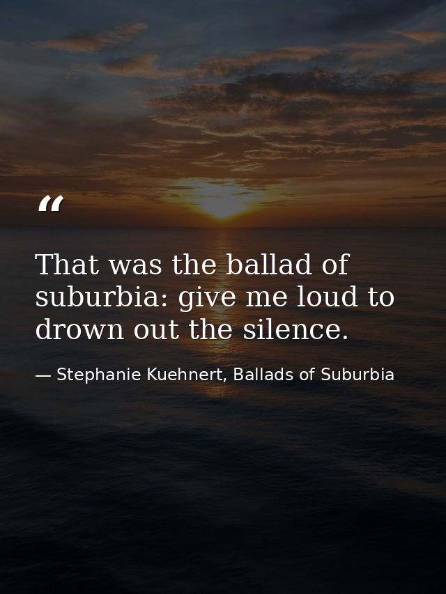 That was the ballad of suburbia: give me loud to drown out the silence. — Stephanie Kuehnert, Ballads of Suburbia
