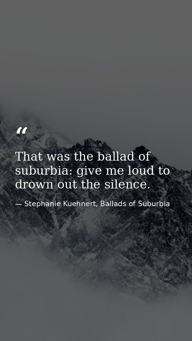 That was the ballad of suburbia: give me loud to drown out the silence. — Stephanie Kuehnert, Ballads of Suburbia