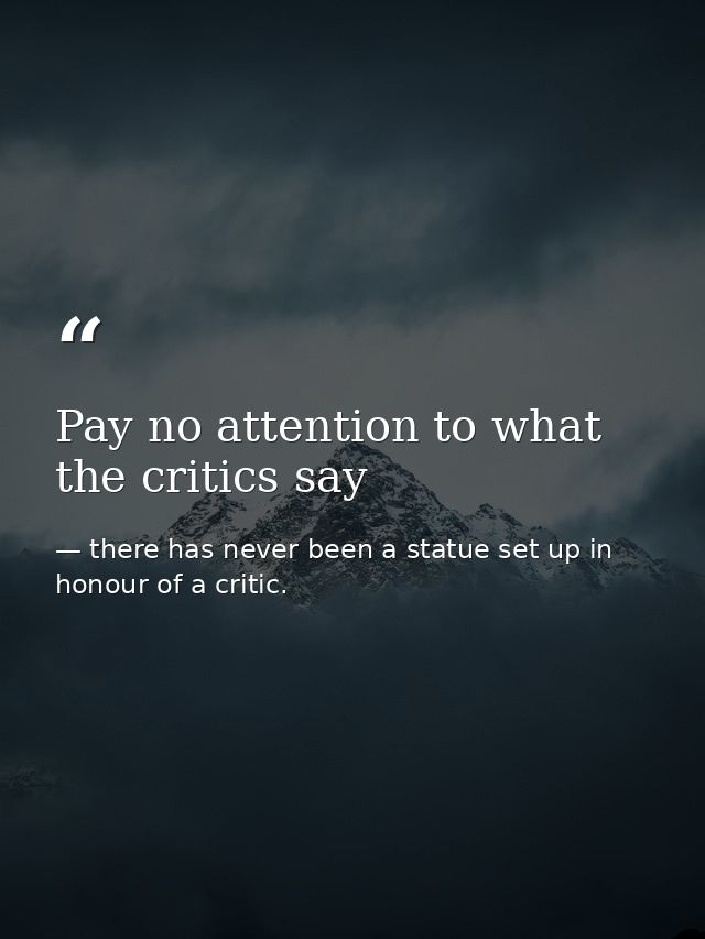 Pay no attention to what the critics say — there has never been a statue set up in honour of a critic.
