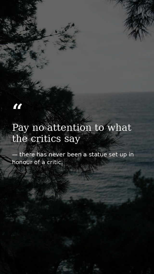 Pay no attention to what the critics say — there has never been a statue set up in honour of a critic.
