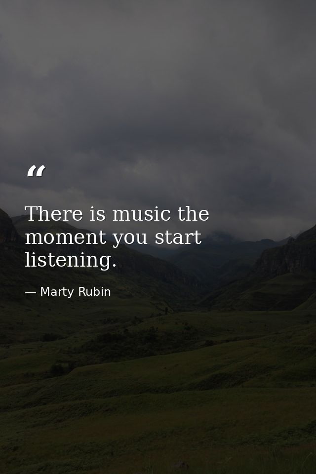 There is music the moment you start listening. — Marty Rubin
