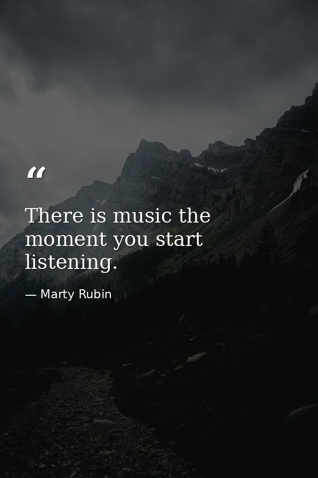 There is music the moment you start listening. — Marty Rubin