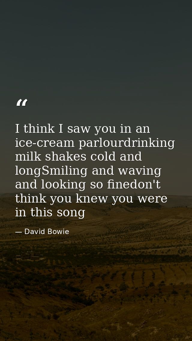 I think I saw you in an ice-cream parlourdrinking milk shakes cold and longSmiling and waving and looking so finedon't t — David Bowie