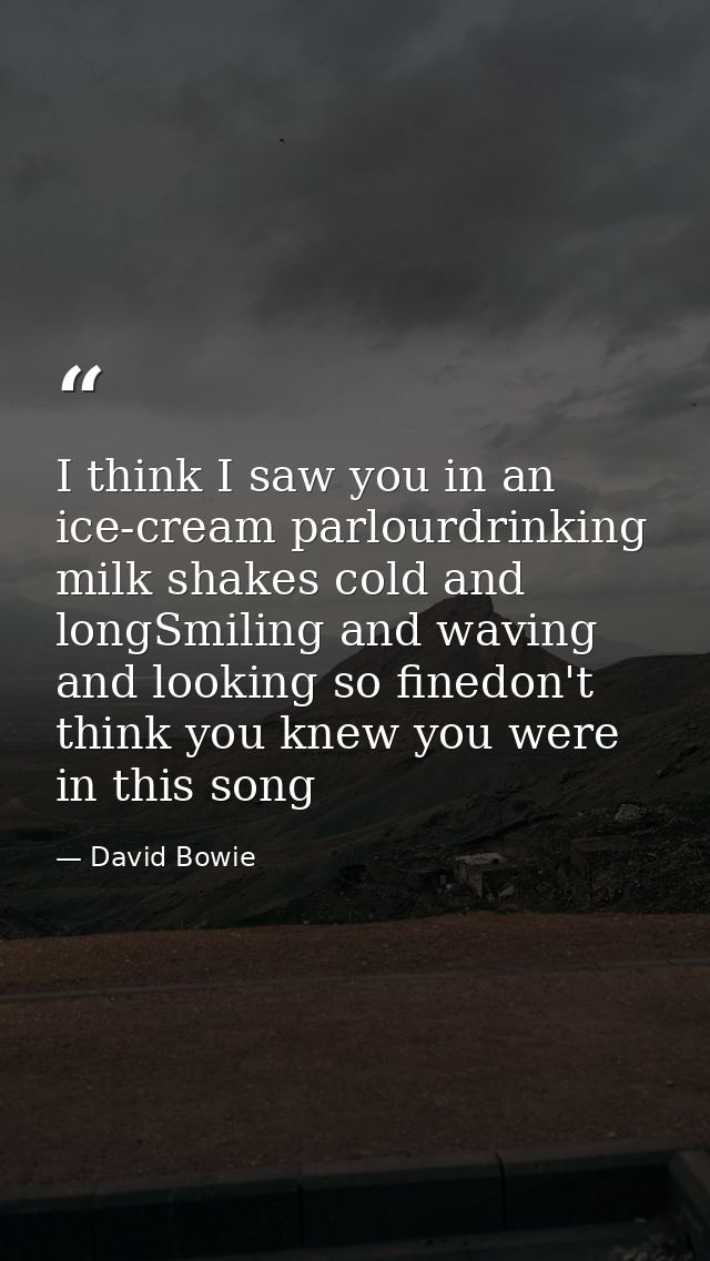 I think I saw you in an ice-cream parlourdrinking milk shakes cold and longSmiling and waving and looking so finedon't t — David Bowie