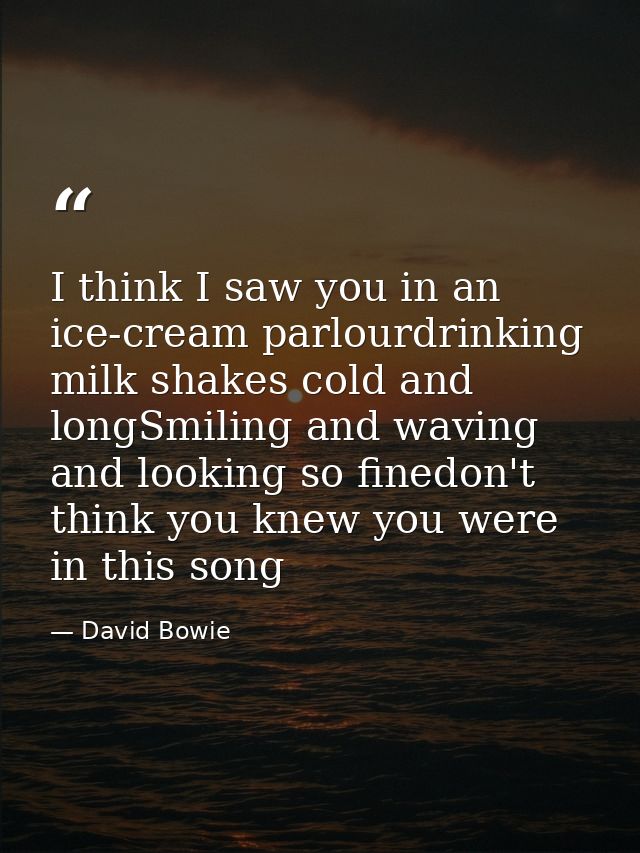 I think I saw you in an ice-cream parlourdrinking milk shakes cold and longSmiling and waving and looking so finedon't t — David Bowie