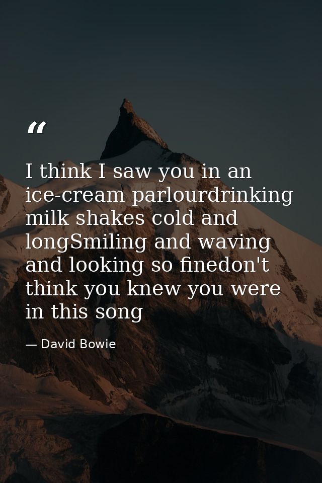 I think I saw you in an ice-cream parlourdrinking milk shakes cold and longSmiling and waving and looking so finedon't t — David Bowie
