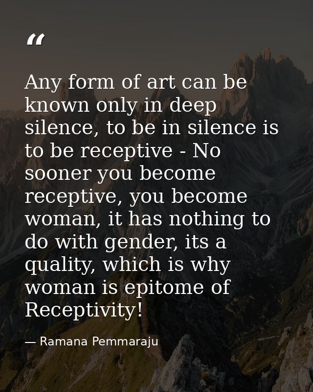 Any form of art can be known only in deep silence, to be in silence is to be receptive - No sooner you become receptive, — Ramana Pemmaraju