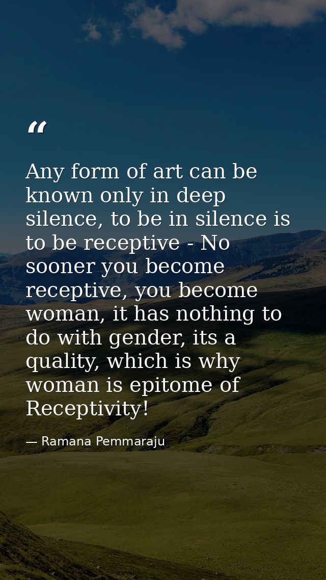 Any form of art can be known only in deep silence, to be in silence is to be receptive - No sooner you become receptive, — Ramana Pemmaraju